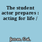 The student actor prepares : acting for life /