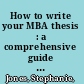 How to write your MBA thesis : a comprehensive guide for all master's students required to write a research-based thesis or dissertation /