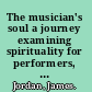The musician's soul a journey examining spirituality for performers, teachers, composers, conductors, and music educators /