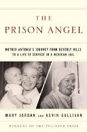 The prison angel : Mother Antonia's journey from Beverly Hills to a life of service in a Mexican jail /