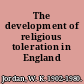 The development of religious toleration in England /