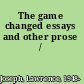 The game changed essays and other prose /