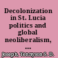 Decolonization in St. Lucia politics and global neoliberalism, 1945-2010 /