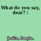 What do you say, dear? /