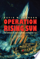 Operation Rising Sun The Sinking of Japan's Secret Submarine I-52 /