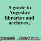A guide to Yugoslav libraries and archives /