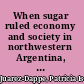 When sugar ruled economy and society in northwestern Argentina, Tucumán, 1876-1916 /