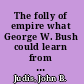 The folly of empire what George W. Bush could learn from Theodore Roosevelt and Woodrow Wilson /