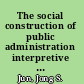 The social construction of public administration interpretive and critical perspectives /