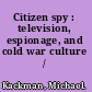Citizen spy : television, espionage, and cold war culture /
