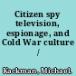 Citizen spy television, espionage, and Cold War culture /