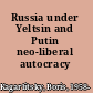 Russia under Yeltsin and Putin neo-liberal autocracy /