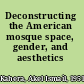 Deconstructing the American mosque space, gender, and aesthetics /