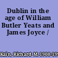 Dublin in the age of William Butler Yeats and James Joyce /