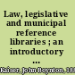 Law, legislative and municipal reference libraries ; an introductory manual and bibliographical guide /