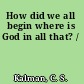 How did we all begin where is God in all that? /