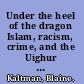 Under the heel of the dragon Islam, racism, crime, and the Uighur in China /