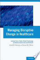 Managing disruptive change in healthcare : lessons from a public-private partnership to advance cancer care and research /