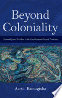 Beyond coloniality : citizenship and freedom in the Caribbean intellectual tradition /