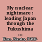 My nuclear nightmare : leading Japan through the Fukushima disaster to a nuclear-free future /