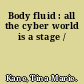 Body fluid : all the cyber world is a stage /