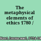 The metaphysical elements of ethics 1780 /