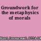 Groundwork for the metaphysics of morals