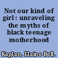 Not our kind of girl : unraveling the myths of black teenage motherhood /