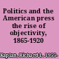 Politics and the American press the rise of objectivity, 1865-1920 /
