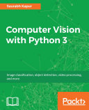 Computer vision with Python 3 : image classification, object detection, video processing, and more /