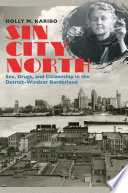 Sin city north : sex, drugs, and citizenship in the Detroit-Windsor borderland /