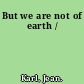 But we are not of earth /