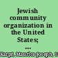 Jewish community organization in the United States; an outline of types of organizations, activities, and problems,