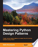 Mastering Python design patterns : create various design patterns to master the art of solving problems using Python /