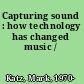 Capturing sound : how technology has changed music /