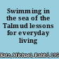 Swimming in the sea of the Talmud lessons for everyday living /