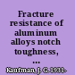 Fracture resistance of aluminum alloys notch toughness, tear resistance, and fracture toughness /