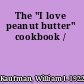 The "I love peanut butter" cookbook /