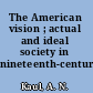 The American vision ; actual and ideal society in nineteenth-century fiction.