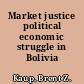 Market justice political economic struggle in Bolivia /