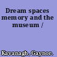 Dream spaces memory and the museum /