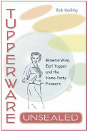 Tupperware, unsealed : Brownie Wise, Earl Tupper, and the home party pioneers /