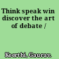 Think speak win discover the art of debate /
