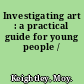 Investigating art : a practical guide for young people /