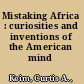 Mistaking Africa : curiosities and inventions of the American mind /