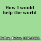 How I would help the world