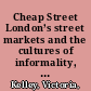 Cheap Street London’s street markets and the cultures of informality, c.1850–1939 /