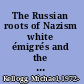 The Russian roots of Nazism white émigrés and the making of National Socialism, 1917-1945 /