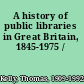 A history of public libraries in Great Britain, 1845-1975 /