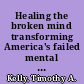 Healing the broken mind transforming America's failed mental health system /